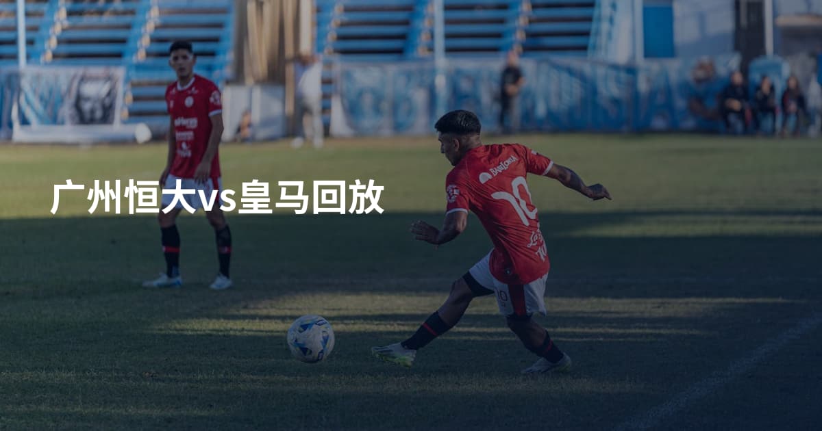 广州恒大vs皇马回放