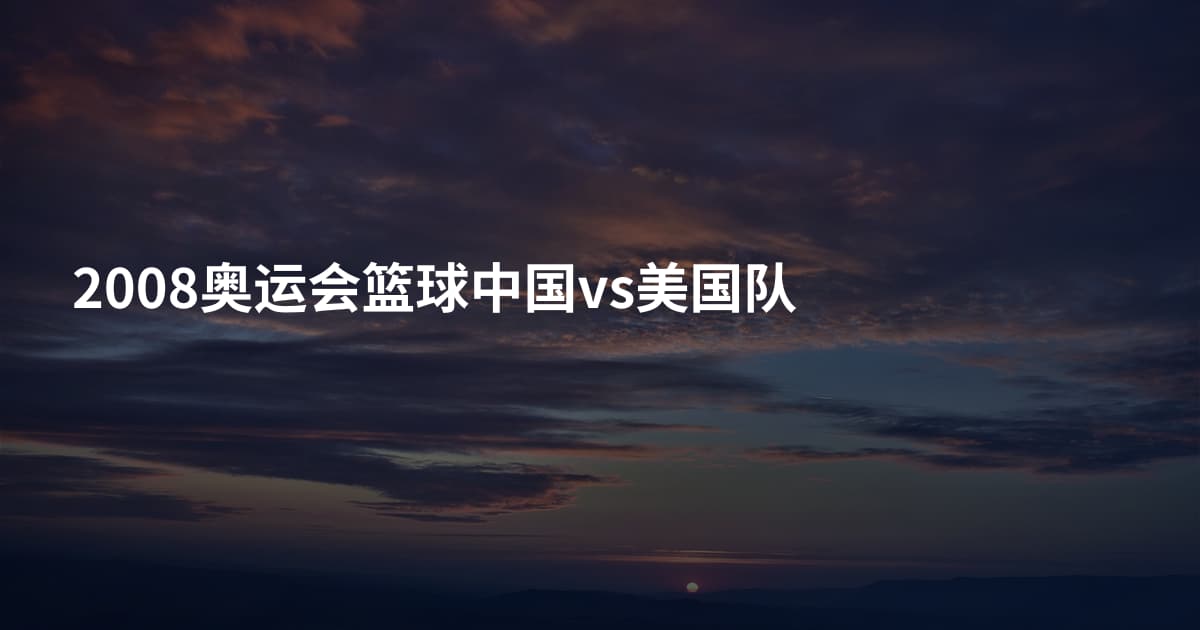 2008奥运会篮球中国vs美国队