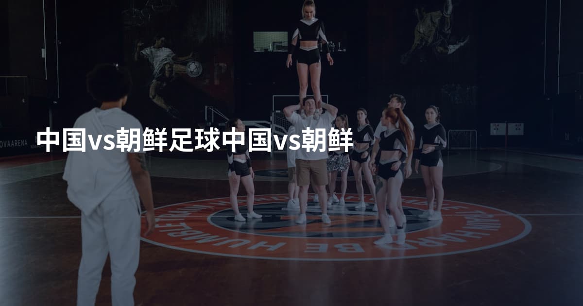 中国vs朝鲜足球中国vs朝鲜