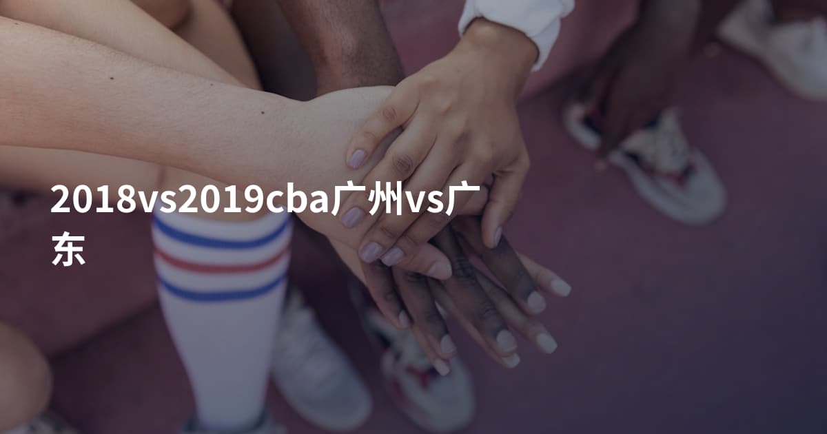 2018vs2019cba广州vs广东
