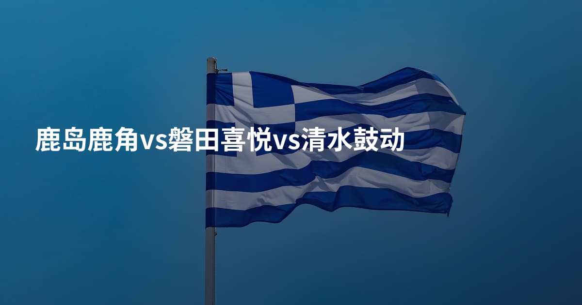 鹿岛鹿角vs磐田喜悦vs清水鼓动
