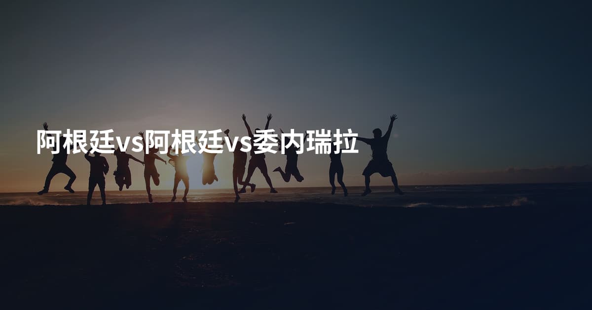 阿根廷vs阿根廷vs委内瑞拉