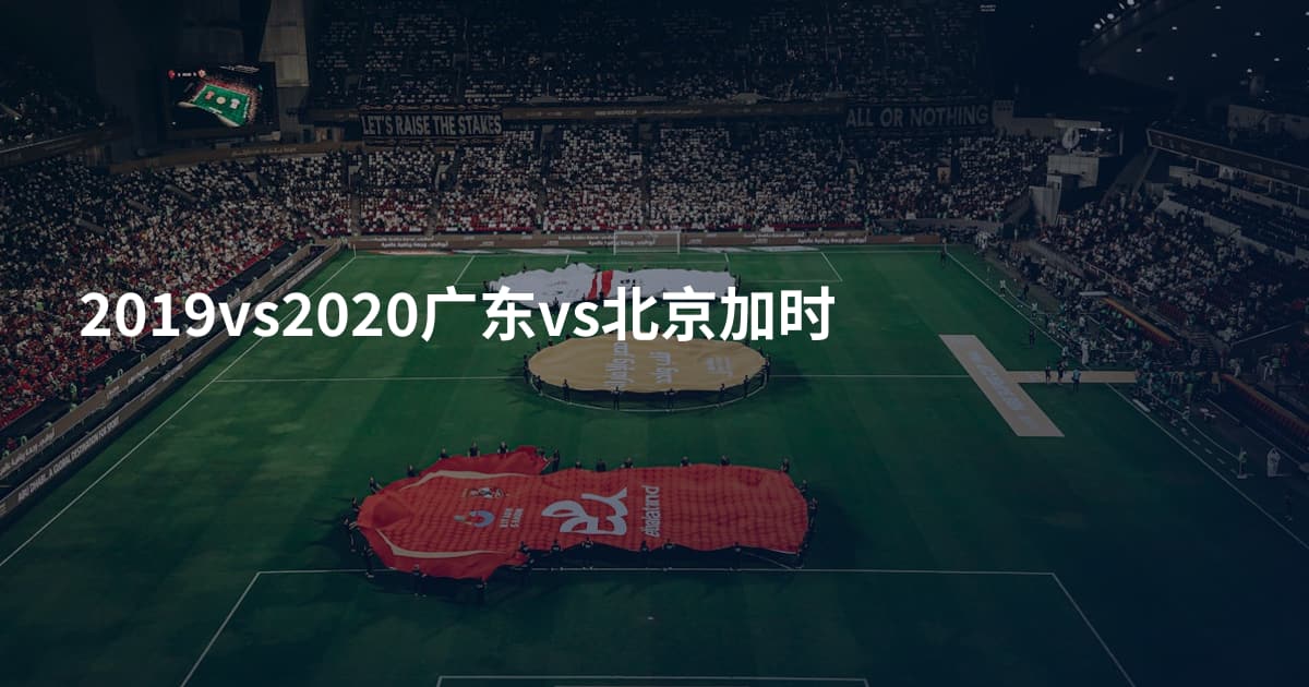 2019vs2020广东vs北京加时