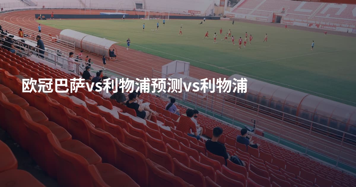 欧冠巴萨vs利物浦预测vs利物浦