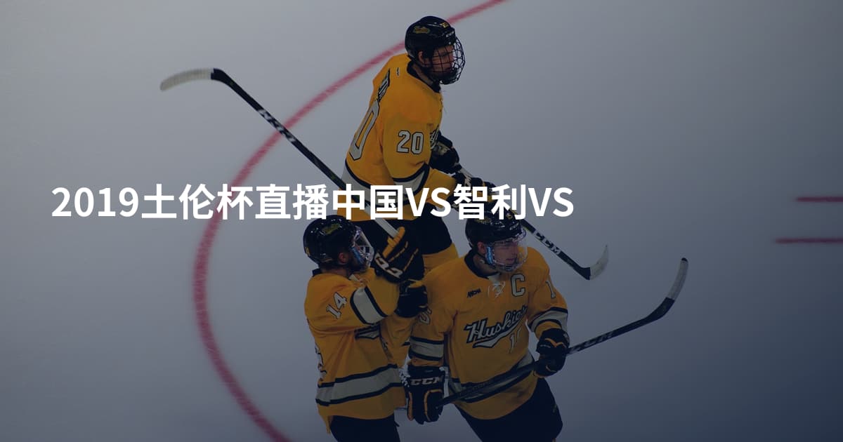 2019土伦杯直播中国VS智利VS