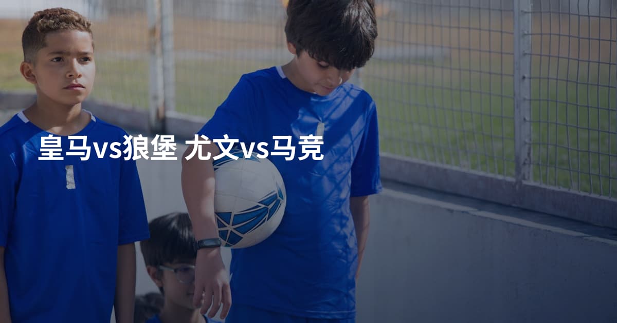 皇马vs狼堡 尤文vs马竞