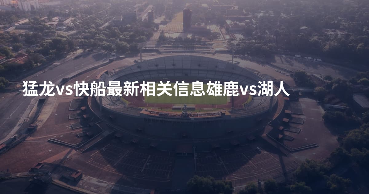 猛龙vs快船最新相关信息雄鹿vs湖人