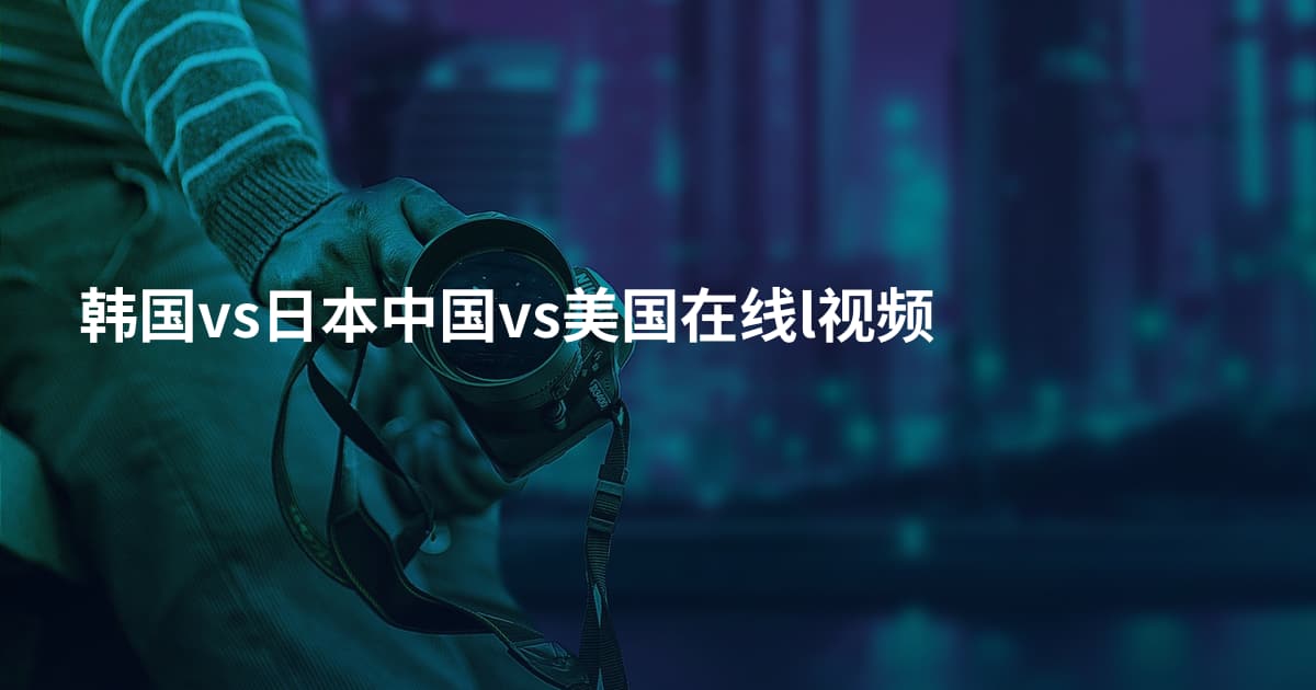 韩国vs日本中国vs美国在线l视频