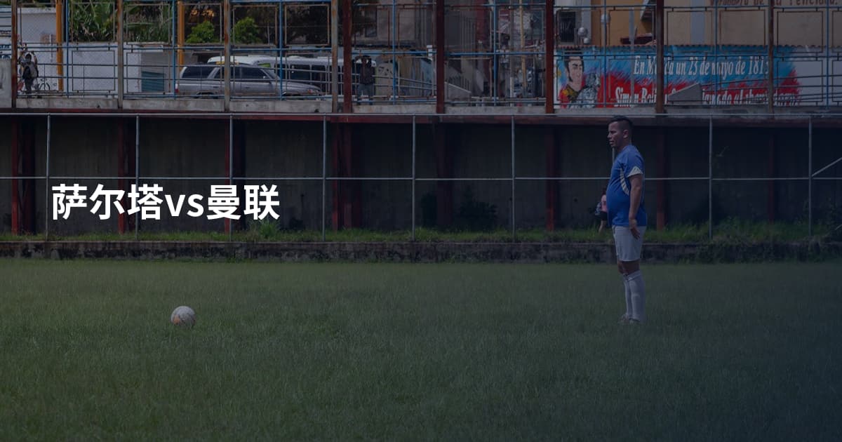 萨尔塔vs曼联