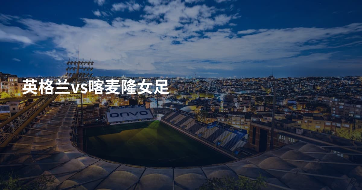 英格兰vs喀麦隆女足