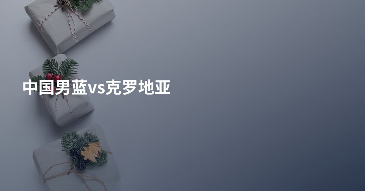 中国男蓝vs克罗地亚