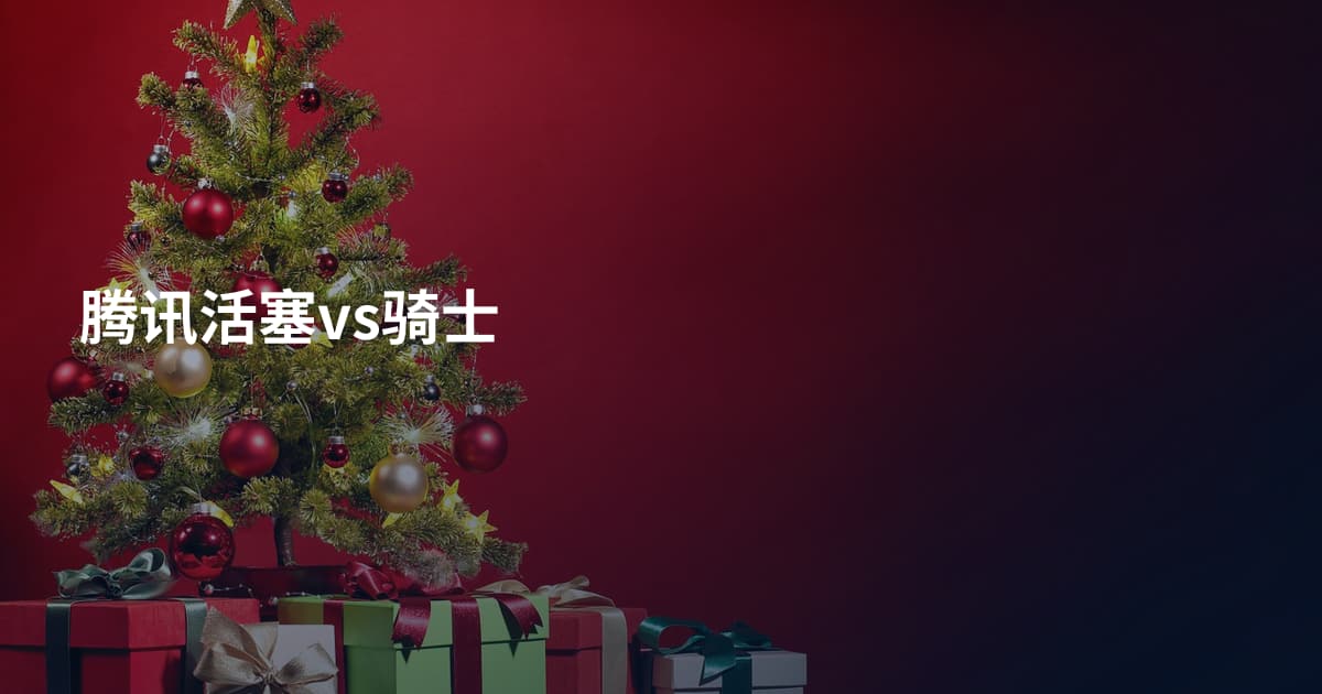 腾讯活塞vs骑士