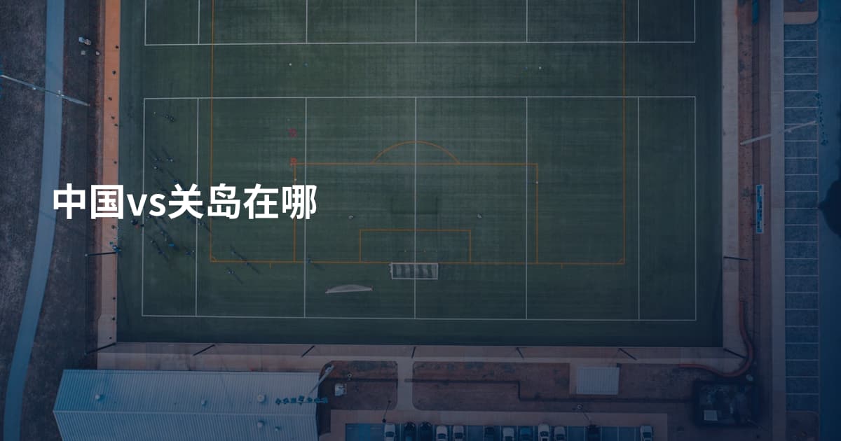 中国vs关岛在哪