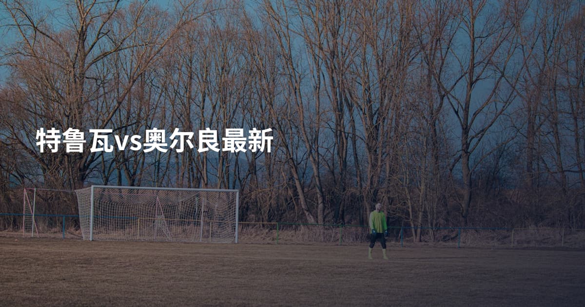 特鲁瓦vs奥尔良最新