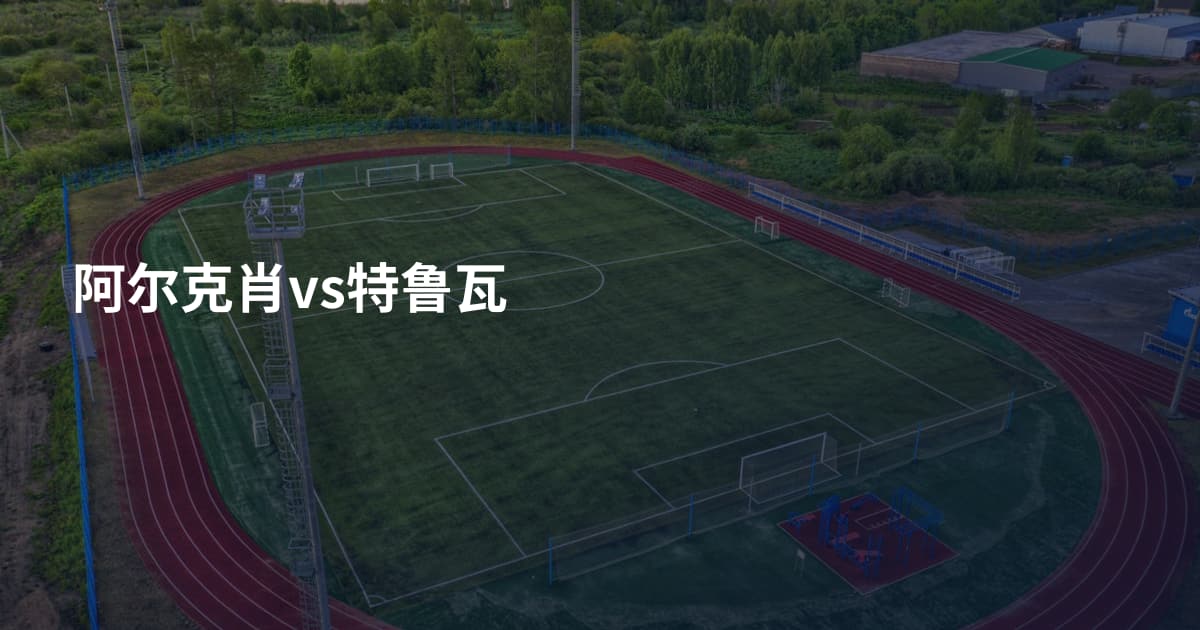阿尔克肖vs特鲁瓦