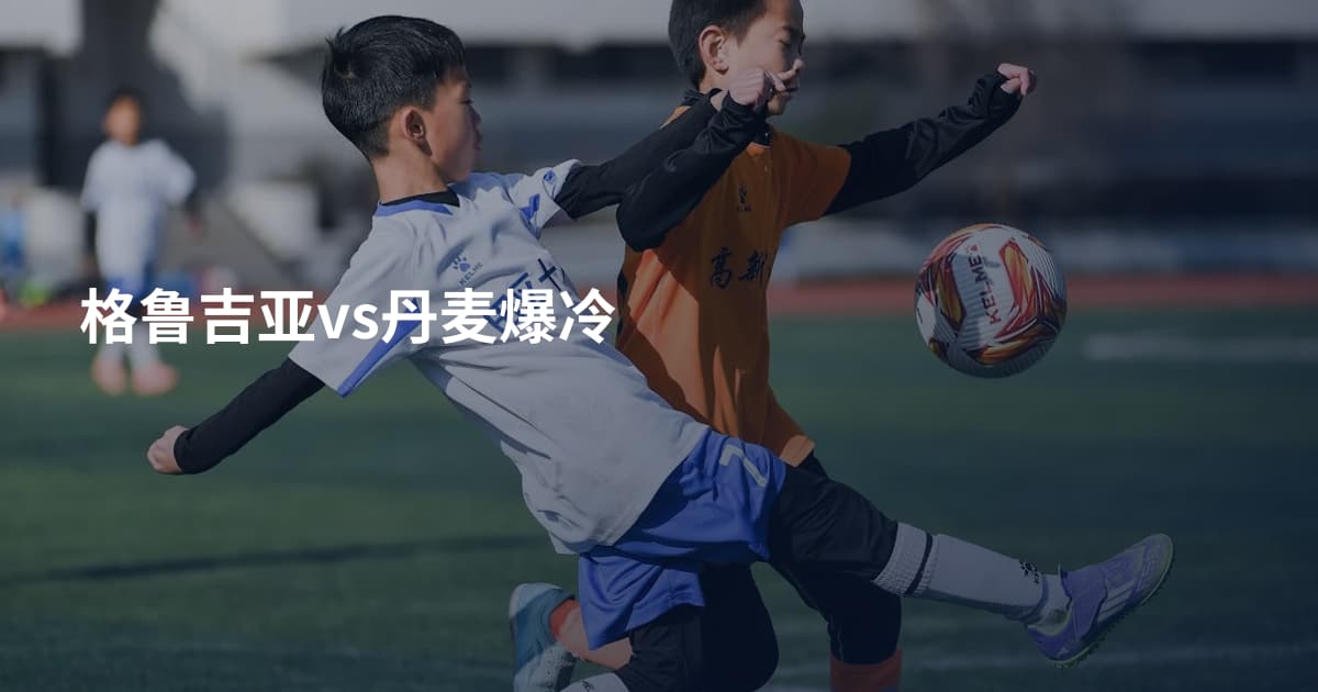格鲁吉亚vs丹麦爆冷