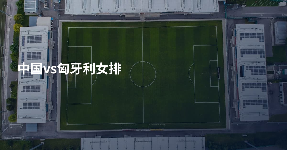 中国vs匈牙利女排