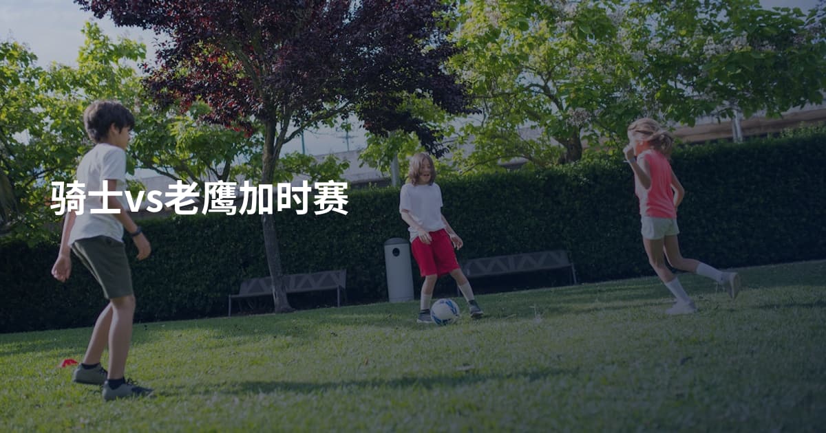 骑士vs老鹰加时赛