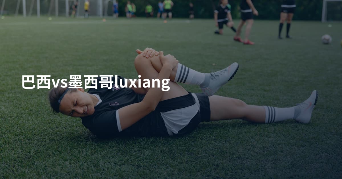 巴西vs墨西哥luxiang