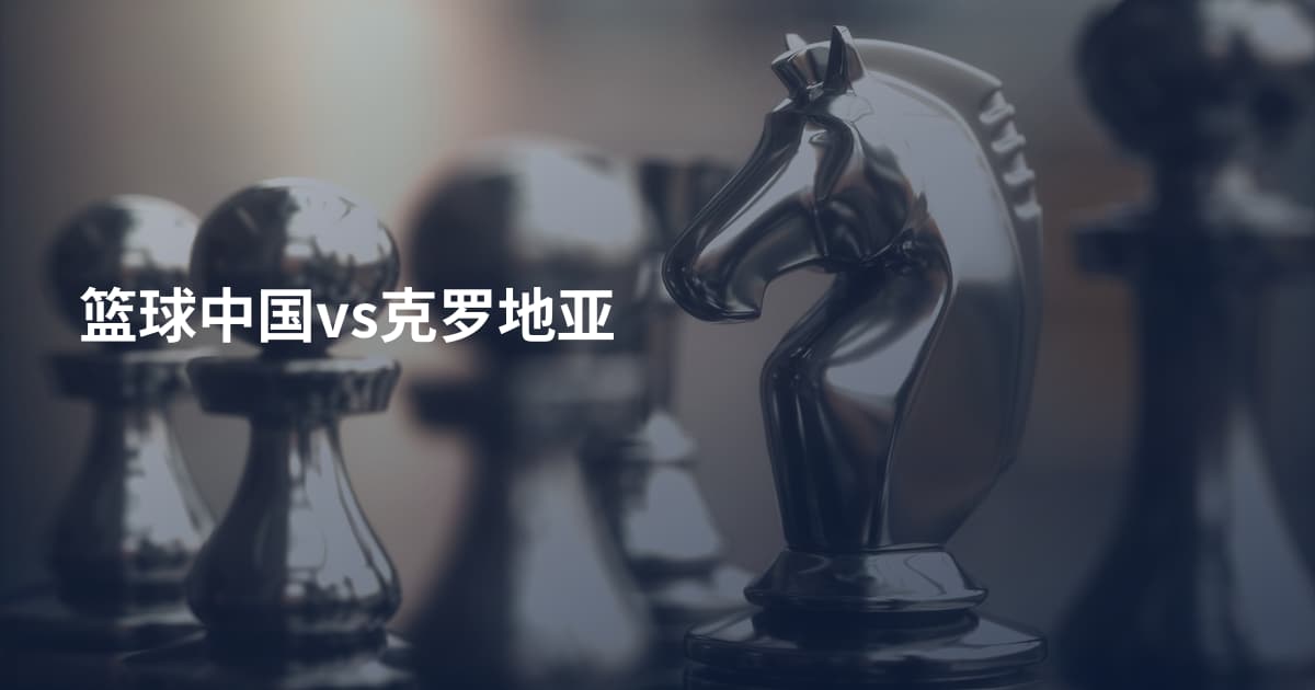 篮球中国vs克罗地亚