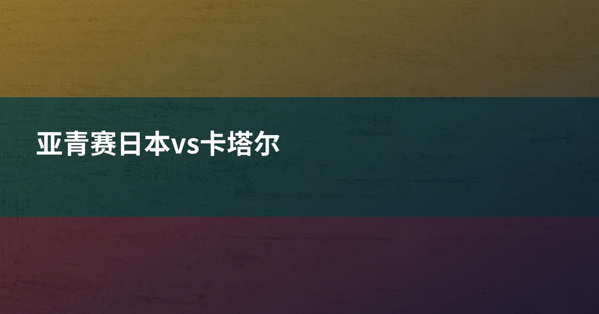 亚青赛日本vs卡塔尔