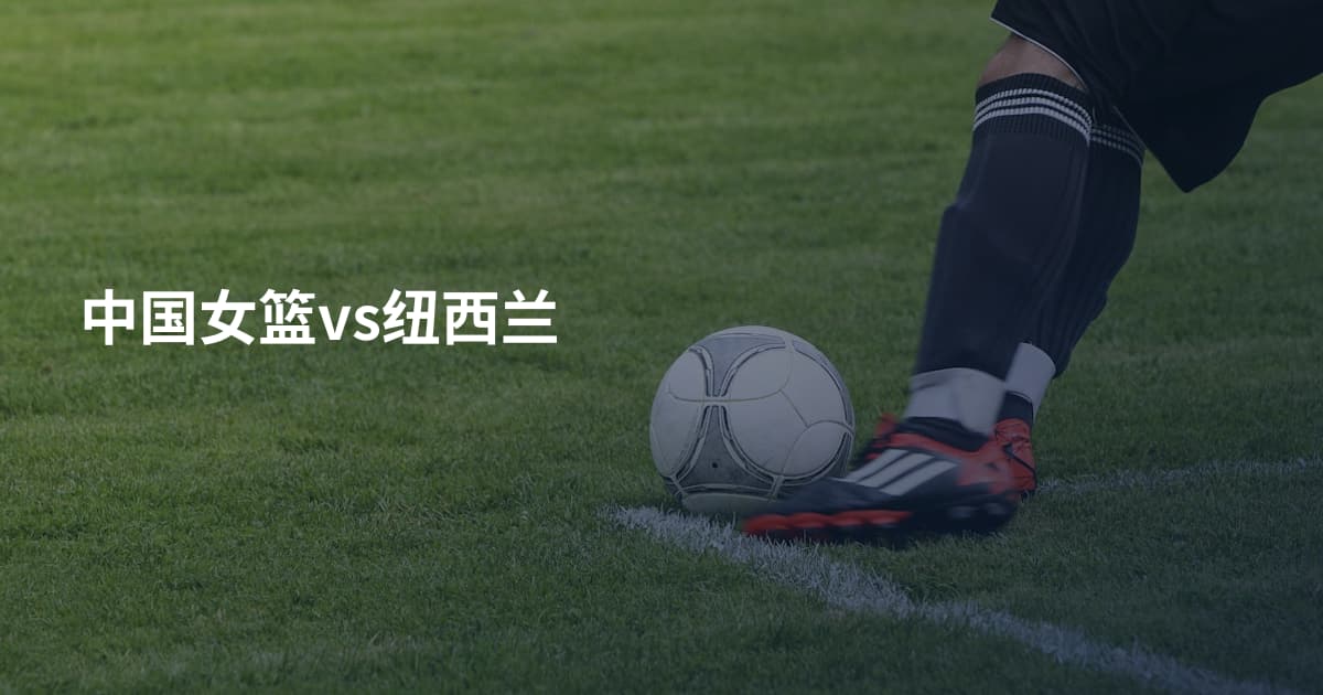 中国女篮vs纽西兰