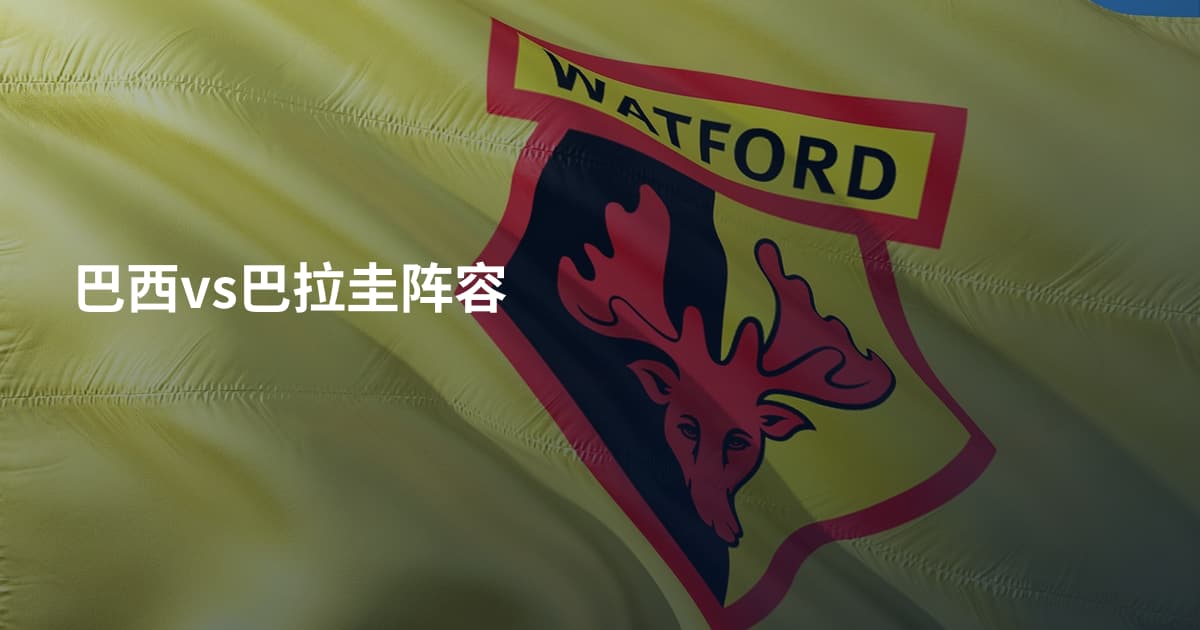 巴西vs巴拉圭阵容