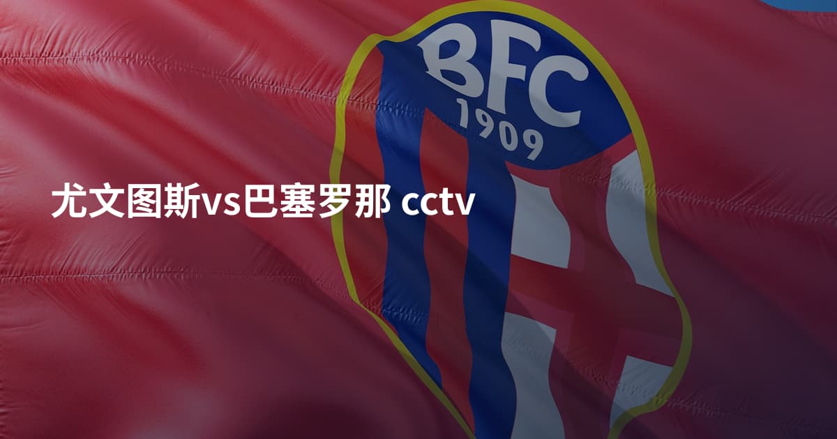 尤文图斯vs巴塞罗那 cctv