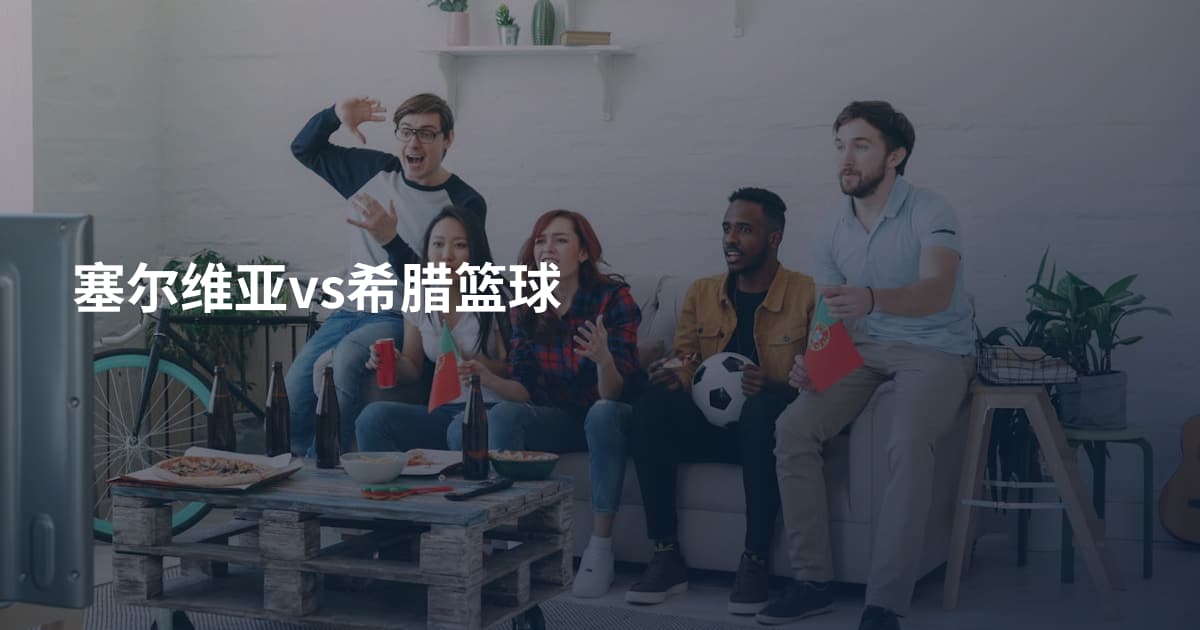 塞尔维亚vs希腊篮球