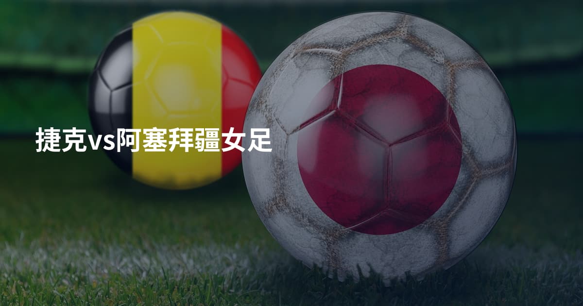 捷克vs阿塞拜疆女足