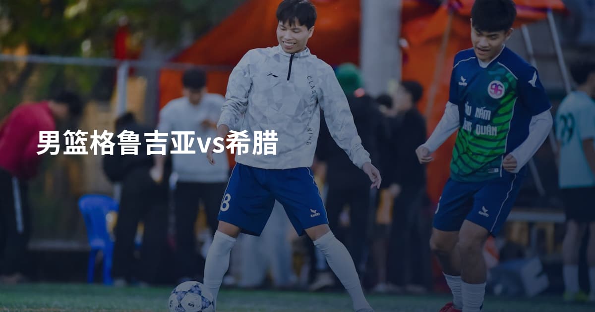 男篮格鲁吉亚vs希腊