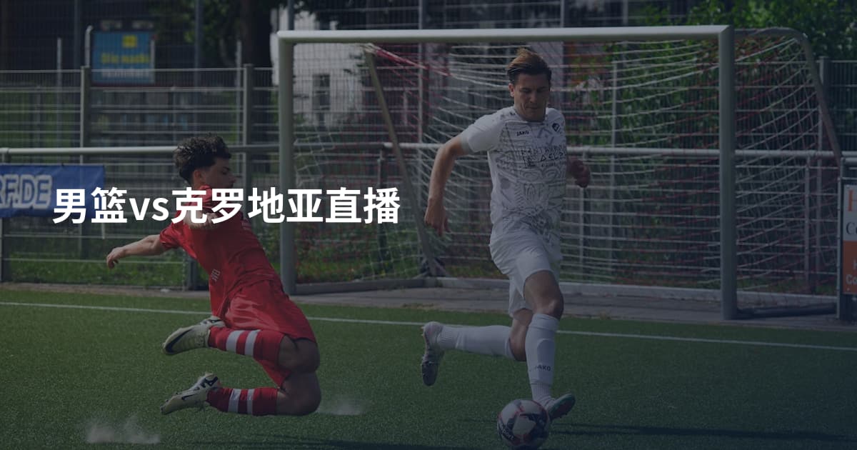 男篮vs克罗地亚直播