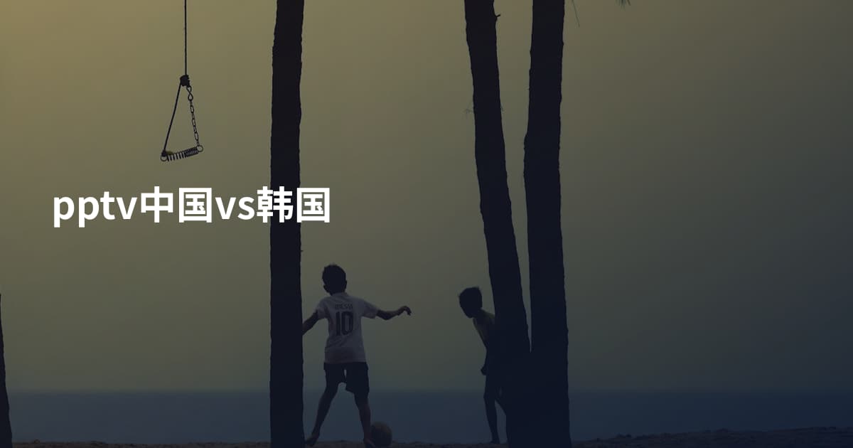 pptv中国vs韩国