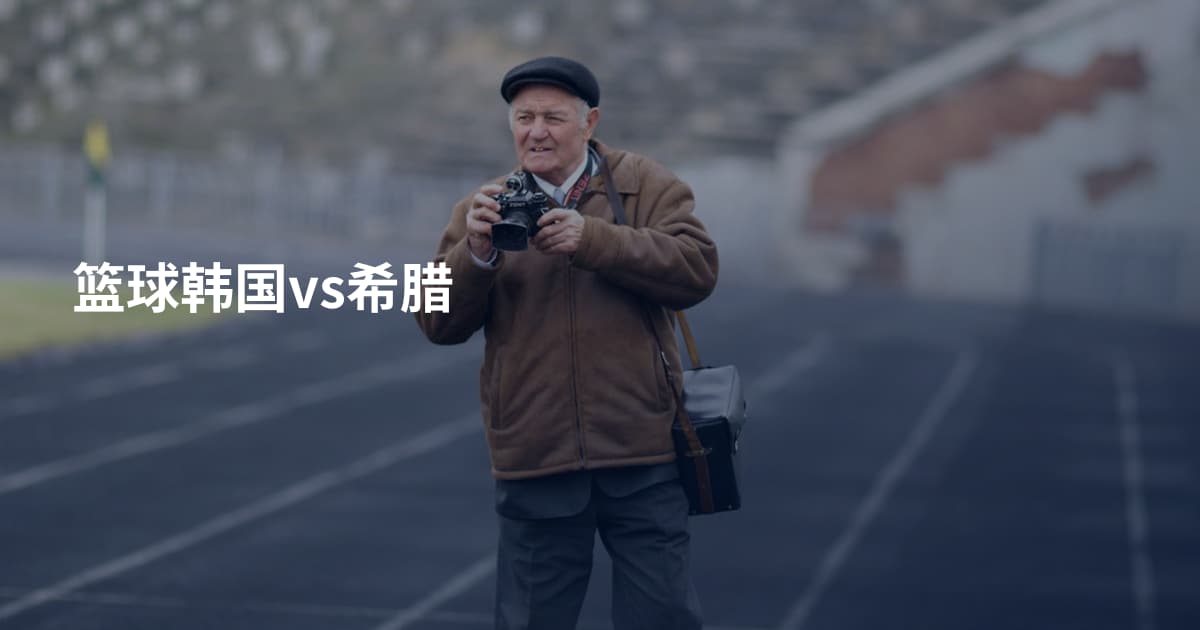 篮球韩国vs希腊