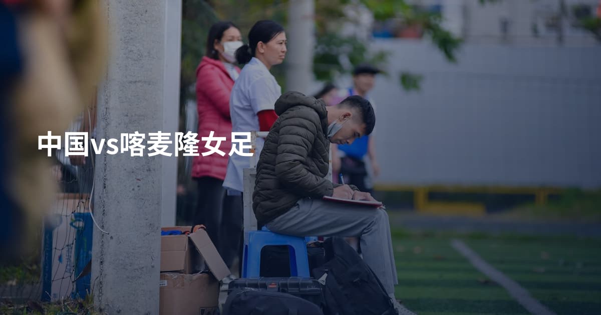 中国vs喀麦隆女足