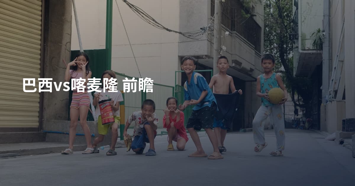 巴西vs喀麦隆 前瞻
