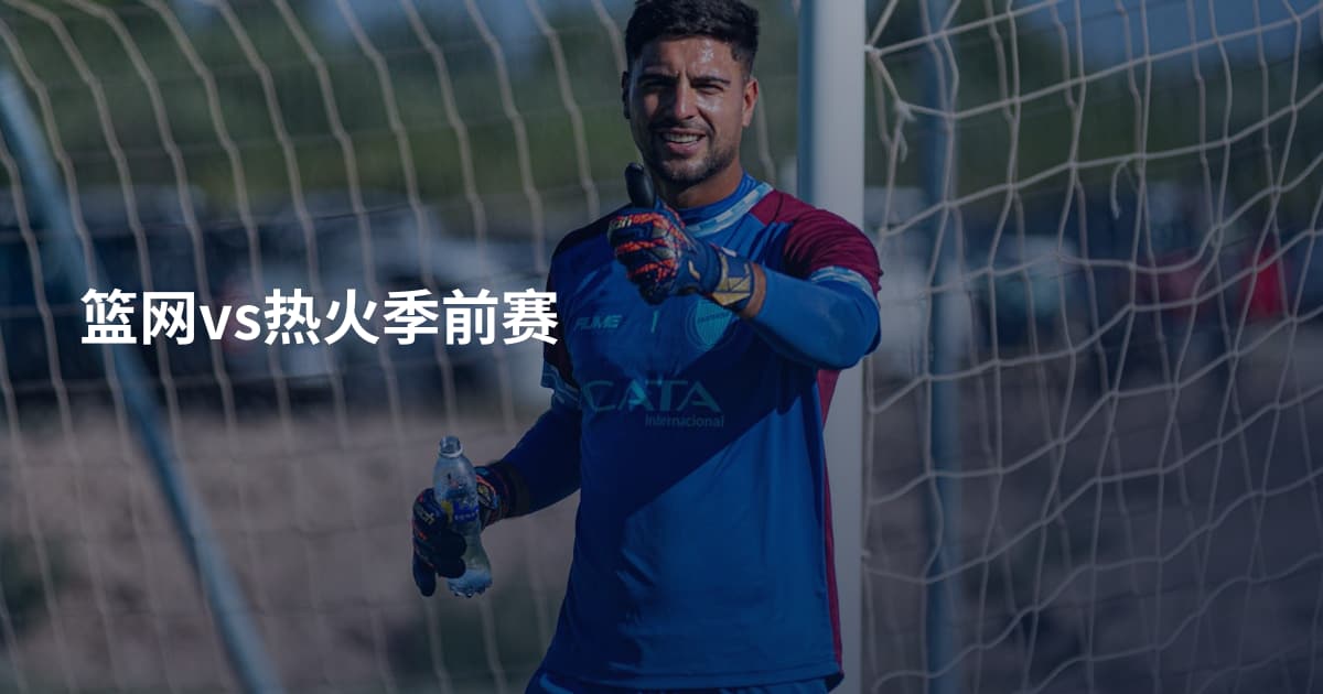 篮网vs热火季前赛