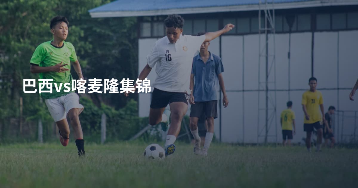 巴西vs喀麦隆集锦