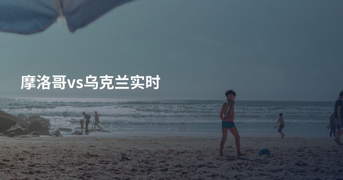 摩洛哥vs乌克兰实时