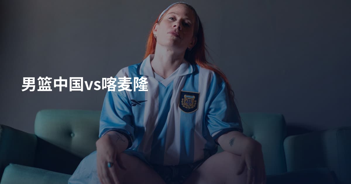 男篮中国vs喀麦隆