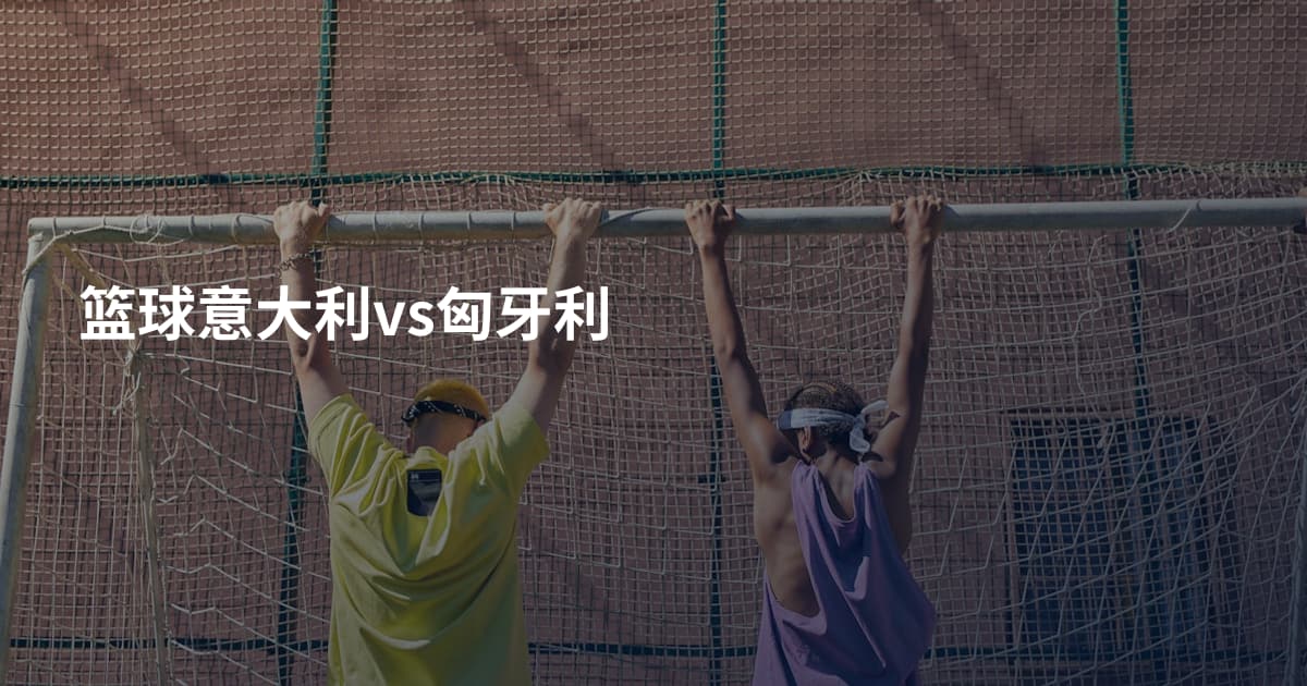 篮球意大利vs匈牙利