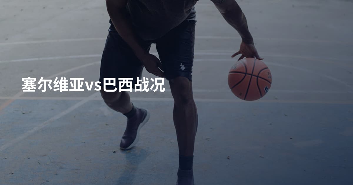 塞尔维亚vs巴西战况