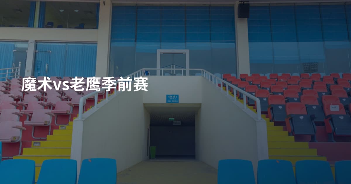 魔术vs老鹰季前赛