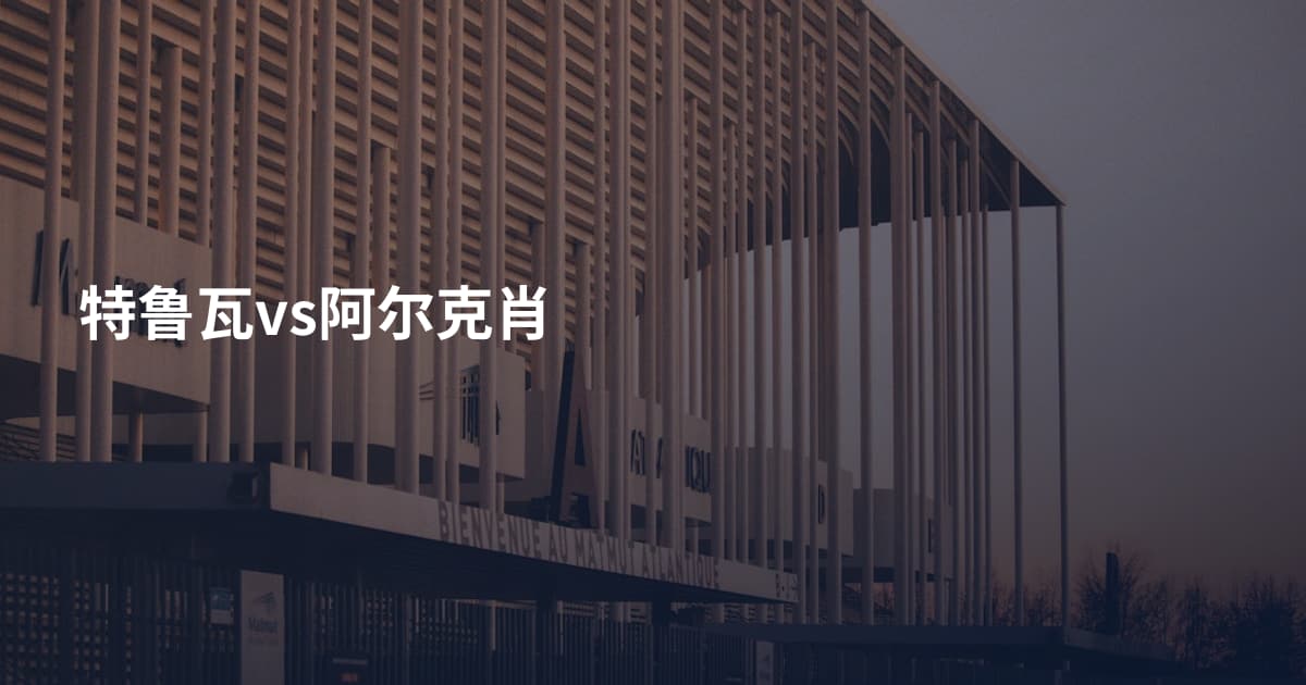 特鲁瓦vs阿尔克肖