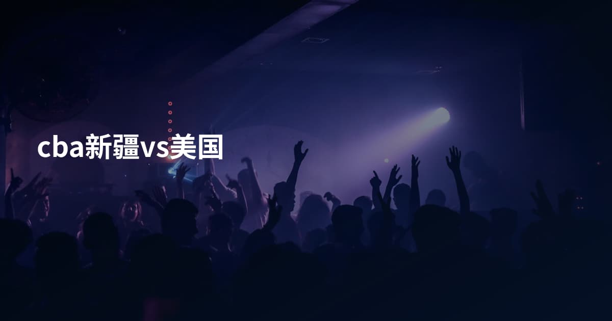 cba新疆vs美国
