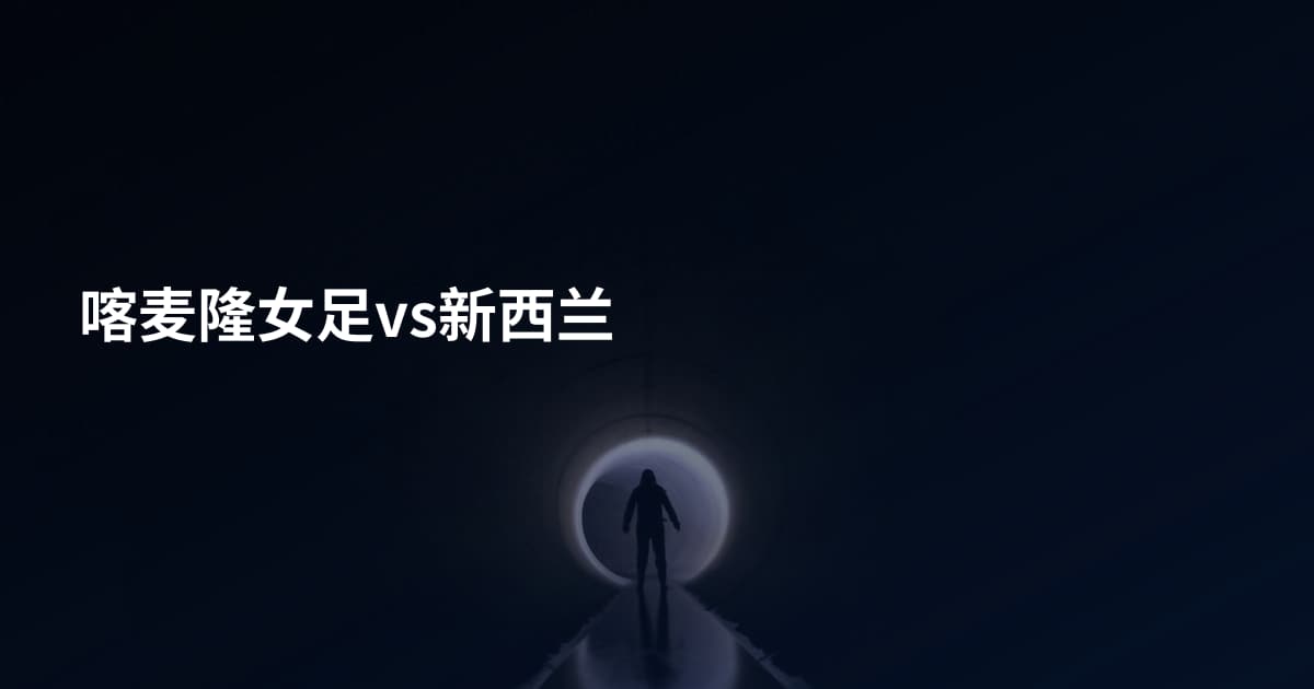 喀麦隆女足vs新西兰