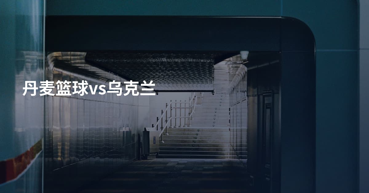 丹麦篮球vs乌克兰