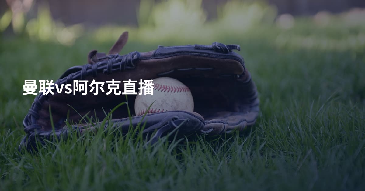 曼联vs阿尔克直播