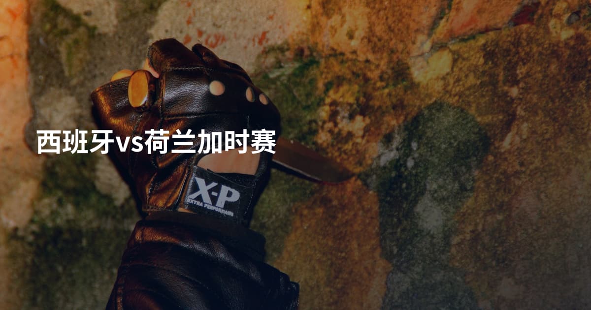 西班牙vs荷兰加时赛