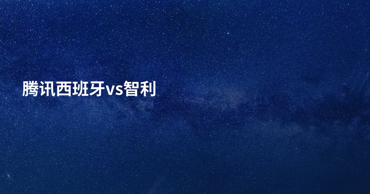 腾讯西班牙vs智利